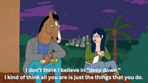 Diane Nguyen in Bojack Horseman says "I don't think I believe in 'deep down.' I kind of think all you are is just the things that you do."